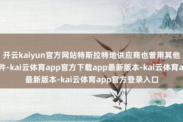 开云kaiyun官方网站特斯拉特地供应商也曾用其他国度出产的零部件-kai云体育app官方下载app最新版本-kai云体育app官方登录入口