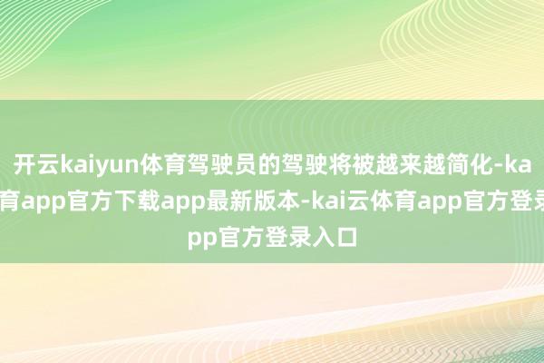 开云kaiyun体育驾驶员的驾驶将被越来越简化-kai云体育app官方下载app最新版本-kai云体育app官方登录入口
