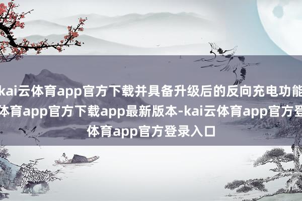 kai云体育app官方下载并具备升级后的反向充电功能-kai云体育app官方下载app最新版本-kai云体育app官方登录入口