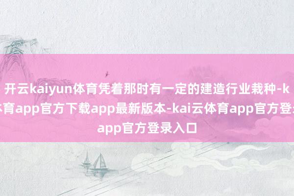 开云kaiyun体育凭着那时有一定的建造行业栽种-kai云体育app官方下载app最新版本-kai云体育app官方登录入口