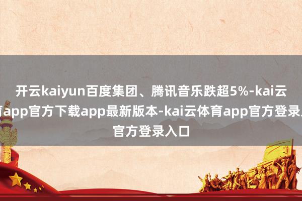 开云kaiyun百度集团、腾讯音乐跌超5%-kai云体育app官方下载app最新版本-kai云体育app官方登录入口