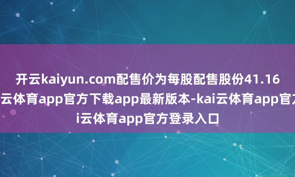 开云kaiyun.com配售价为每股配售股份41.166港元-kai云体育app官方下载app最新版本-kai云体育app官方登录入口