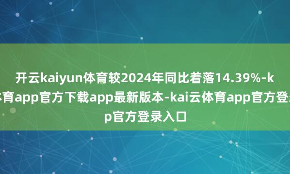 开云kaiyun体育较2024年同比着落14.39%-kai云体育app官方下载app最新版本-kai云体育app官方登录入口