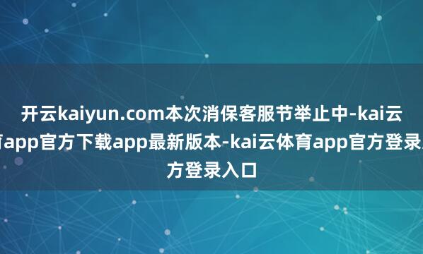 开云kaiyun.com本次消保客服节举止中-kai云体育app官方下载app最新版本-kai云体育app官方登录入口