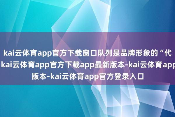 kai云体育app官方下载窗口队列是品牌形象的“代言东说念主”-kai云体育app官方下载app最新版本-kai云体育app官方登录入口