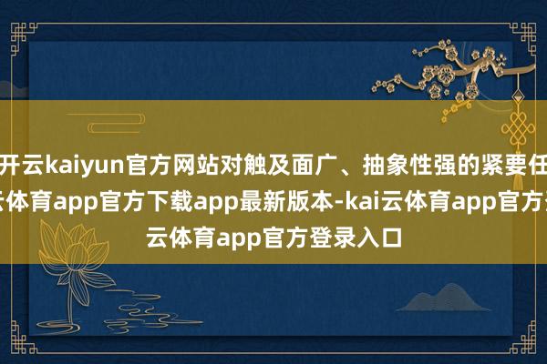 开云kaiyun官方网站对触及面广、抽象性强的紧要任务-kai云体育app官方下载app最新版本-kai云体育app官方登录入口