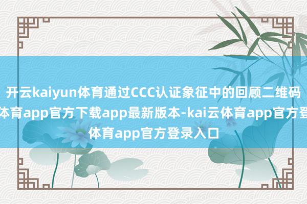 开云kaiyun体育通过CCC认证象征中的回顾二维码-kai云体育app官方下载app最新版本-kai云体育app官方登录入口