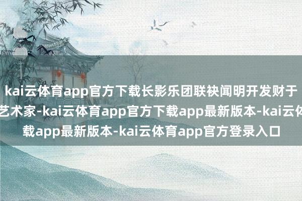 kai云体育app官方下载长影乐团联袂闻明开发财于学锋及韩震、张驰等艺术家-kai云体育app官方下载app最新版本-kai云体育app官方登录入口