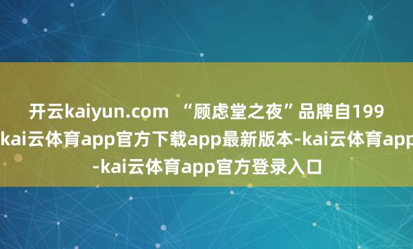开云kaiyun.com  “顾虑堂之夜”品牌自1999年创立以来-kai云体育app官方下载app最新版本-kai云体育app官方登录入口