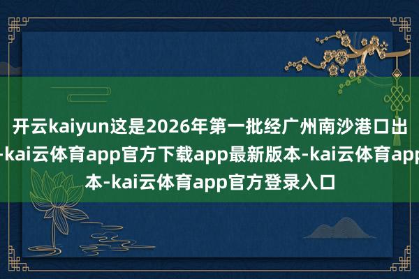 开云kaiyun这是2026年第一批经广州南沙港口出口的国产汽车-kai云体育app官方下载app最新版本-kai云体育app官方登录入口