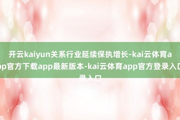 开云kaiyun关系行业延续保执增长-kai云体育app官方下载app最新版本-kai云体育app官方登录入口