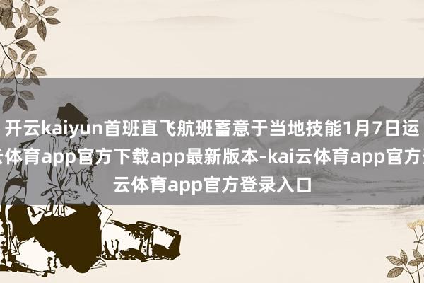 开云kaiyun首班直飞航班蓄意于当地技能1月7日运转-kai云体育app官方下载app最新版本-kai云体育app官方登录入口