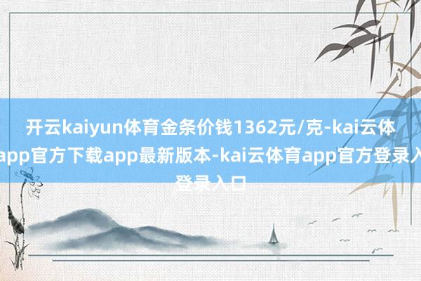 开云kaiyun体育金条价钱1362元/克-kai云体育app官方下载app最新版本-kai云体育app官方登录入口