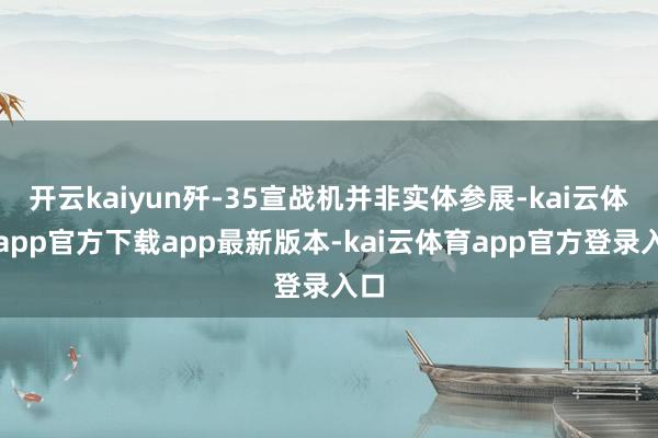 开云kaiyun歼-35宣战机并非实体参展-kai云体育app官方下载app最新版本-kai云体育app官方登录入口