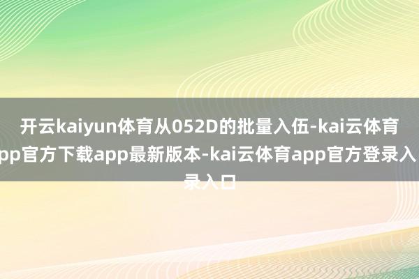 开云kaiyun体育从052D的批量入伍-kai云体育app官方下载app最新版本-kai云体育app官方登录入口