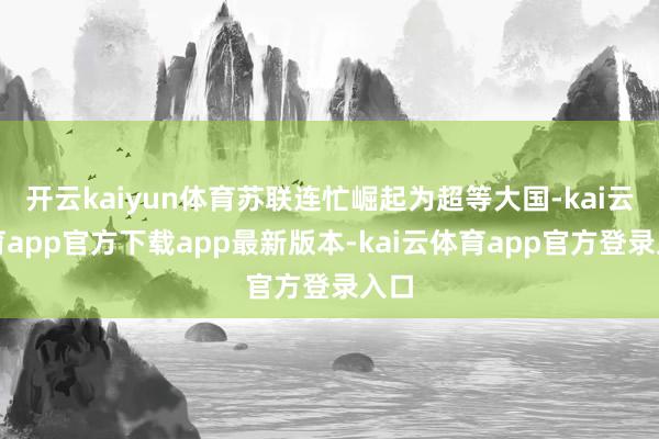 开云kaiyun体育苏联连忙崛起为超等大国-kai云体育app官方下载app最新版本-kai云体育app官方登录入口