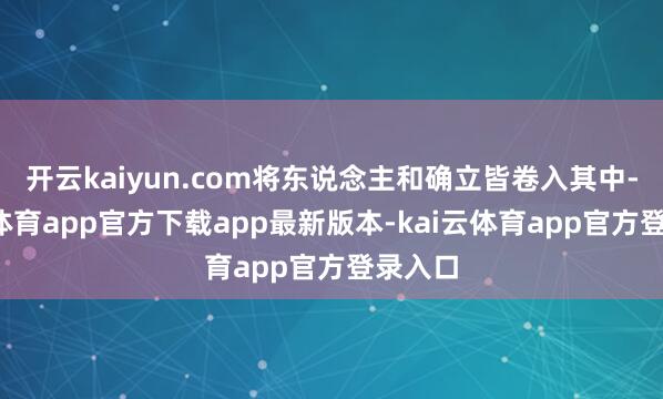 开云kaiyun.com将东说念主和确立皆卷入其中-kai云体育app官方下载app最新版本-kai云体育app官方登录入口