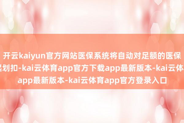 开云kaiyun官方网站医保系统将自动对足额的医保个东说念主账户发起划扣-kai云体育app官方下载app最新版本-kai云体育app官方登录入口