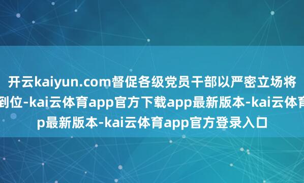 开云kaiyun.com督促各级党员干部以严密立场将春运各项部署落实到位-kai云体育app官方下载app最新版本-kai云体育app官方登录入口