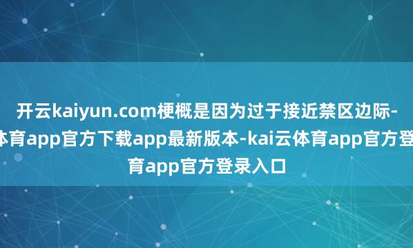 开云kaiyun.com梗概是因为过于接近禁区边际-kai云体育app官方下载app最新版本-kai云体育app官方登录入口